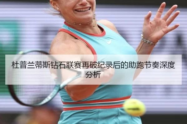 杜普兰蒂斯钻石联赛再破纪录后的助跑节奏深度分析