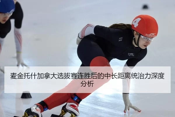 麦金托什加拿大选拔赛连胜后的中长距离统治力深度分析